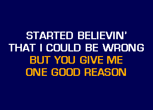 STARTED BELIEVIN'
THAT I COULD BE WRONG
BUT YOU GIVE ME
ONE GOOD REASON