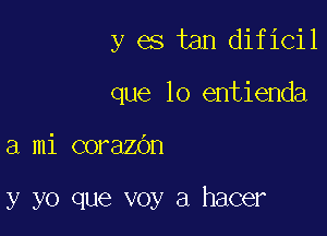 y es tan dificil
que lo entienda

a mi corazOn

y yo que voy a hacer