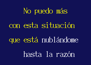 No puedo mas

con esta situaciOn

que esta nublandome

hasta 1a razOn