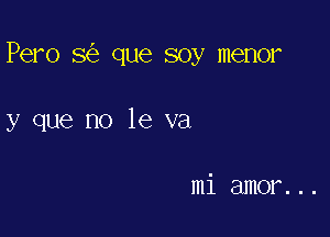 Pero 8 que soy menor

y que no le va

mi amor...