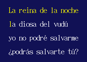 la reina de la noche

la diosa del vuda

yo no podr salvarme

gpodras salvarte ta?