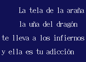 La tela de la ara a
la u a del dragbn
te lleva a los infiernos

y ella es tu adiCCiOn