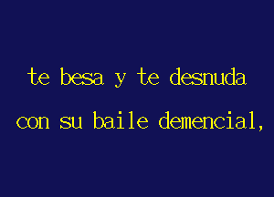 te besa y te desnuda

con su baile demencial,