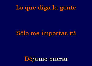 Lo que diga la gente

8610 me importas t1'1

D6jame entrar