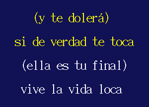 (y te dolera)

Si de verdad te toca
(ella es tu final)

vive la Vida loca