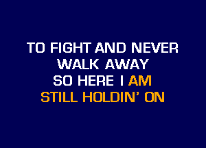 TO FIGHT AND NEVER
WALK AWAY

SO HERE I AM
STILL HOLDIN' ON