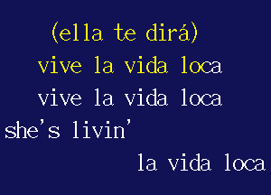 (ella te dira)
vive la Vida loca

vive la Vida loca
she's livin'

la Vida loca