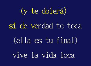 (y te dolera)

Si de verdad te toca
(ella es tu final)

vive la Vida loca