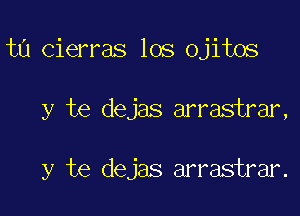 ta cierras los ojitos

y te dejas arrastrar,

y te dejas arrastrar.