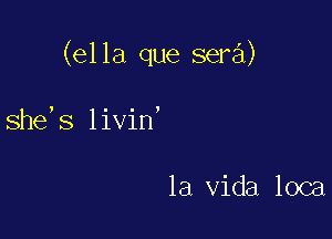 (ella que sera)

she,s livin'

la Vida loca