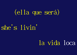 (ella que sera)

she,s livin'

la Vida loca