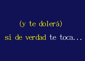 (y te dolera)

Si de verdad te toca...