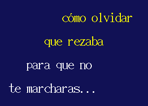 cOmo olvidar

que rezaba

para que no

te marcharas...