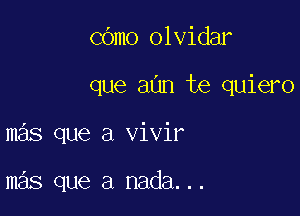 COmo olvidar

que aun te quiero

mas que a vivir

mas que a nada...