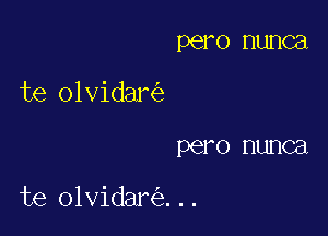 pero nunca
te olvidar

PQFO HUHCEI

te olvidar ...