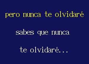 pero nunca te olvidar

sabes que nunca

te olvidar ...