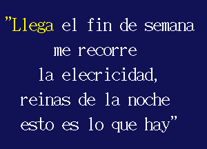 Llega el f in de semana
me recorre
la elecricidad,
reinas de la noche
esto es lo que hay