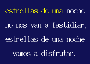 estrellas de una noche
no nos van a fastidiar,
estrellas de una noche

vamos a disfrutar.