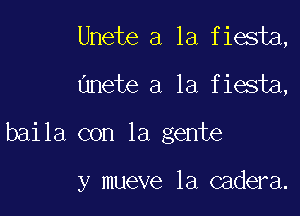 Unete a la fiesta,
unete a la fiesta,

baila con la gente

y mueve la cadera.