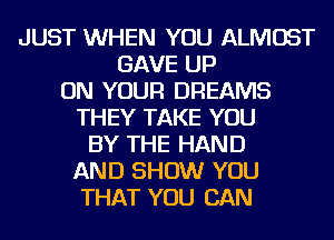 JUST WHEN YOU ALMOST
GAVE UP
ON YOUR DREAMS
THEY TAKE YOU
BY THE HAND
AND SHOW YOU
THAT YOU CAN