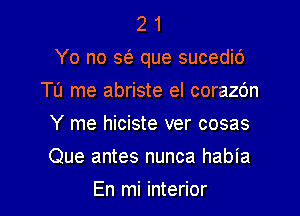 2 1
Yo no 562 que sucedic')

Tu me abriste el corazc'm
Y me hiciste ver cosas
Que antes nunca habia

En mi interior