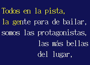 Todos en la pista,

la gente para de bailar,

somos las protagonistas,
las mas bellas
del lugar,