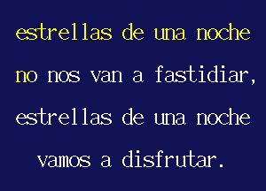 estrellas de una noche
no nos van a fastidiar,
estrellas de una noche

vamos a disfrutar.