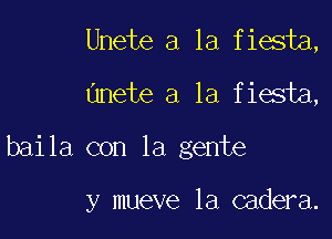 Unete a la fiesta,
unete a la fiesta,

baila con la gente

y mueve la cadera.