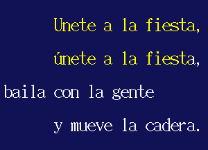 Unete a la fiesta,
unete a la fiesta,

baila con la gente

y mueve la cadera.