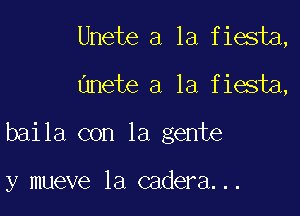 Unete a la fiesta,

unete a la fiesta,

baila con la gente

y mueve la cadera...