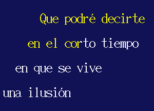 Que podr decirte

en el corto tiempo

en que se vive

una ilusiOn