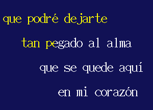 que podr dejarte

tan pegado al alma

que se quede aqui

en mi corazbn