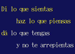 Di lo que sientas

haz lo que piensas

d3 lo que tengas

y no te arrepientas