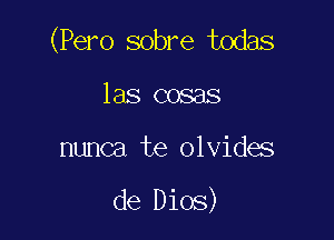 (Pero sobre todas

las cosas

nunca te olvides

de Dios)