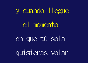 y cuando llegue

e1 momento
en que tu sola

quisieras volar