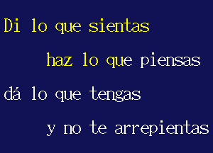 Di lo que sientas

haz lo que piensas

d3 lo que tengas

y no te arrepientas