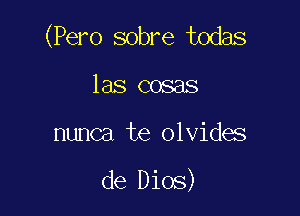 (Pero sobre todas

las cosas

nunca te olvides

de Dios)