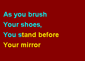 As you brush
Your shoes,

You stand before
Your mirror