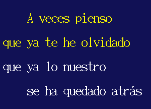 A veces pienso
que ya te he olvidado

que ya lo nuestro

se ha quedado atras