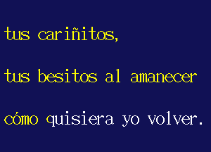 tus cari it0s,

tus besitos a1 amanecer

cOmo quisiera yo volver.