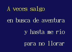 A veces salgo

en busca de aventura

y hasta me rio

para no llorar