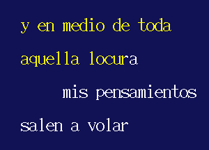 y en medio de toda

aquella locura

mis pensamientos

salen a volar