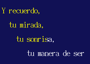 Y recuerdo,

tu mirada,
tu sonrisa,

tu manera de ser