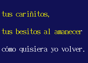 tus cari it0s,

tus besitos a1 amanecer

cOmo quisiera yo volver.