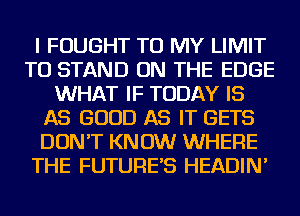 I FOUGHT TO MY LIMIT
TU STAND ON THE EDGE
WHAT IF TODAY IS
AS GOOD AS IT GETS
DON'T KNOW WHERE
THE FUTURE'S HEADIN'