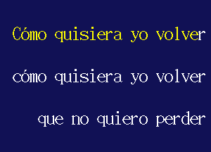 C6mo quisiera yo volver

COmo quisiera yo volver

que no quiero perder