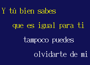 Y ta bien sabes

que es igual para ti

tampoco puedes

olvidarte de mi