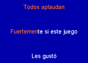 Todos aplaudan

Fuertemente si este juego

Les gustc')