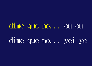 dime que no... ou ou

dime que no... yei ye