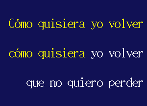 C6mo quisiera yo volver

COmo quisiera yo volver

que no quiero perder